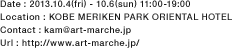 Date : 2013.10.4(fri) - 10.6(sun) 11:00-19:00 Location : KOBE MERIKEN PARK ORIENTAL HOTEL Contact : kam@art-marche.jp Url : http://www.art-marche.jp/