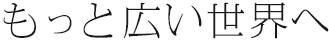 もっと広い世界へ